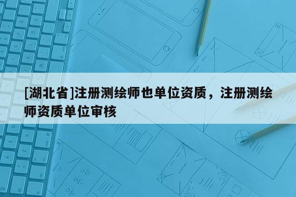[湖北省]注冊(cè)測(cè)繪師也單位資質(zhì)，注冊(cè)測(cè)繪師資質(zhì)單位審核