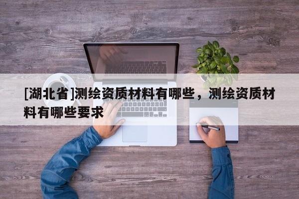 [湖北省]測繪資質(zhì)材料有哪些，測繪資質(zhì)材料有哪些要求