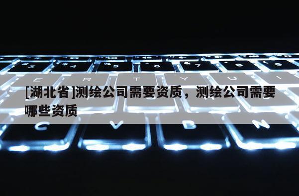 [湖北省]測(cè)繪公司需要資質(zhì)，測(cè)繪公司需要哪些資質(zhì)