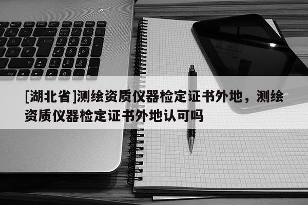[湖北省]測繪資質(zhì)儀器檢定證書外地，測繪資質(zhì)儀器檢定證書外地認(rèn)可嗎