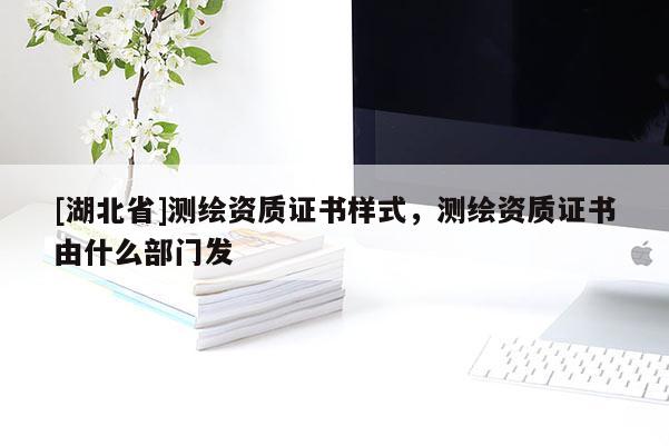[湖北省]測繪資質(zhì)證書樣式，測繪資質(zhì)證書由什么部門發(fā)