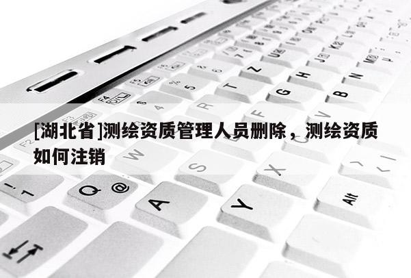 [湖北省]測(cè)繪資質(zhì)管理人員刪除，測(cè)繪資質(zhì)如何注銷