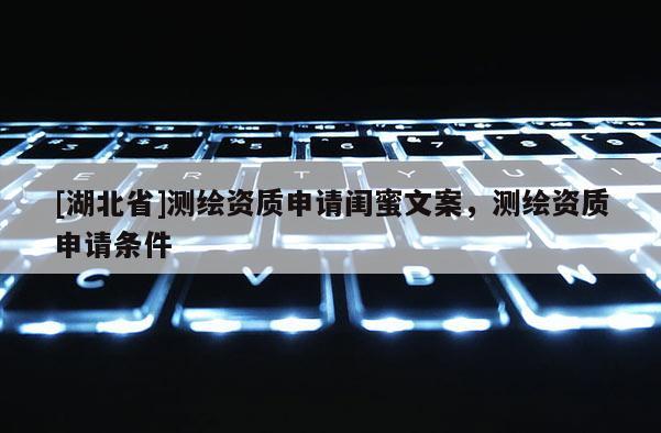 [湖北省]測繪資質(zhì)申請閨蜜文案，測繪資質(zhì)申請條件