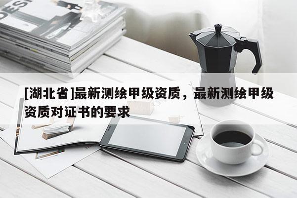 [湖北省]最新測繪甲級(jí)資質(zhì)，最新測繪甲級(jí)資質(zhì)對(duì)證書的要求