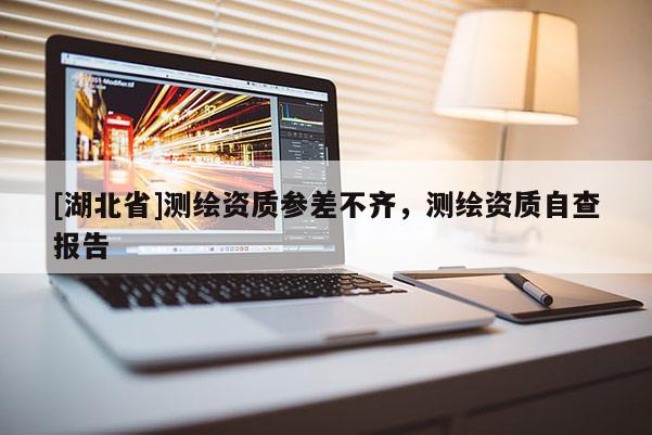 [湖北省]測繪資質(zhì)參差不齊，測繪資質(zhì)自查報告