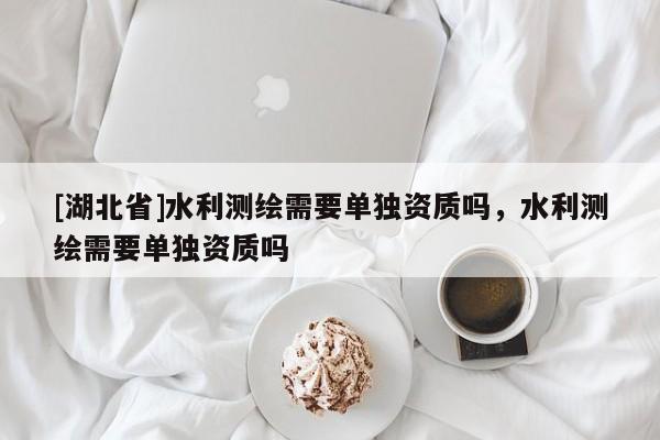 [湖北省]水利測(cè)繪需要單獨(dú)資質(zhì)嗎，水利測(cè)繪需要單獨(dú)資質(zhì)嗎