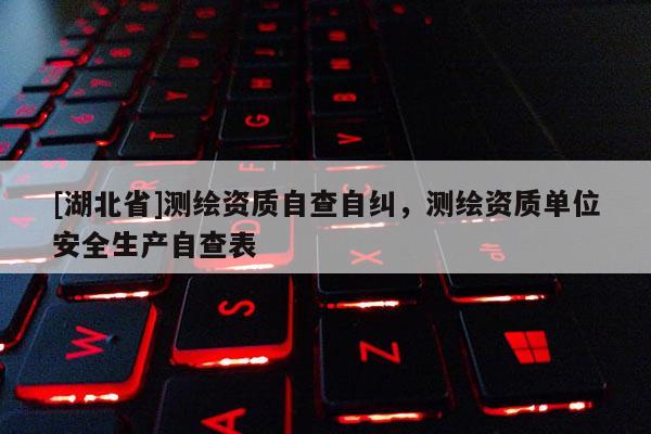 [湖北省]測(cè)繪資質(zhì)自查自糾，測(cè)繪資質(zhì)單位安全生產(chǎn)自查表