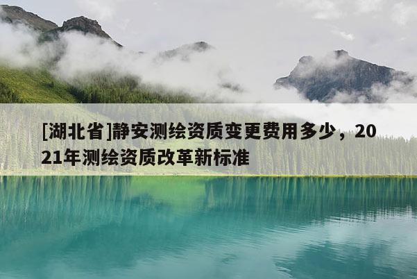 [湖北省]靜安測(cè)繪資質(zhì)變更費(fèi)用多少，2021年測(cè)繪資質(zhì)改革新標(biāo)準(zhǔn)