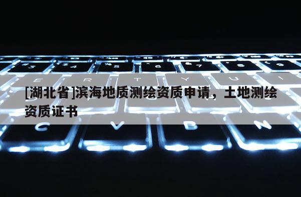 [湖北省]濱海地質(zhì)測(cè)繪資質(zhì)申請(qǐng)，土地測(cè)繪資質(zhì)證書(shū)