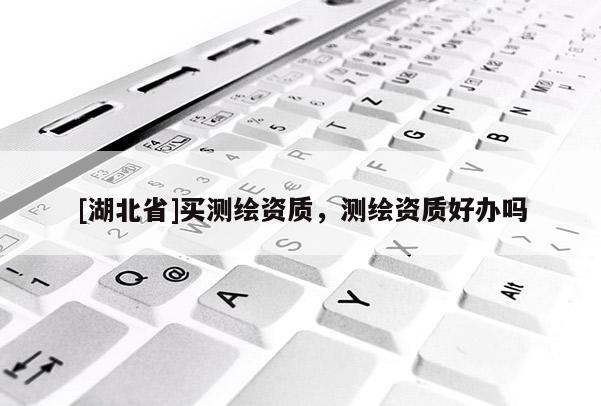[湖北省]買測繪資質(zhì)，測繪資質(zhì)好辦嗎