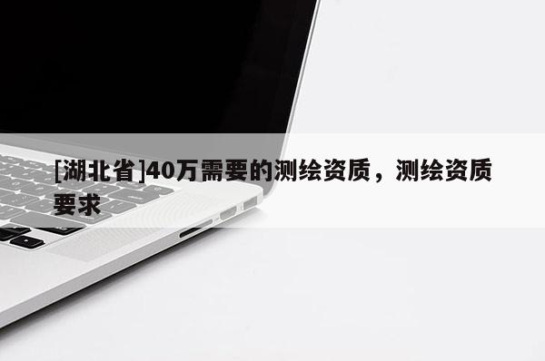 [湖北省]40萬(wàn)需要的測(cè)繪資質(zhì)，測(cè)繪資質(zhì)要求