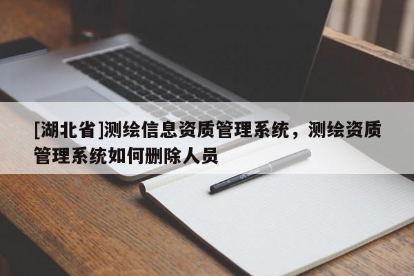 [湖北省]測(cè)繪信息資質(zhì)管理系統(tǒng)，測(cè)繪資質(zhì)管理系統(tǒng)如何刪除人員