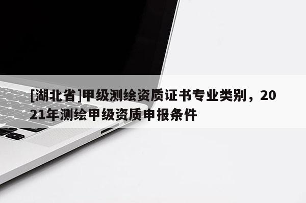 [湖北省]甲級(jí)測(cè)繪資質(zhì)證書專業(yè)類別，2021年測(cè)繪甲級(jí)資質(zhì)申報(bào)條件