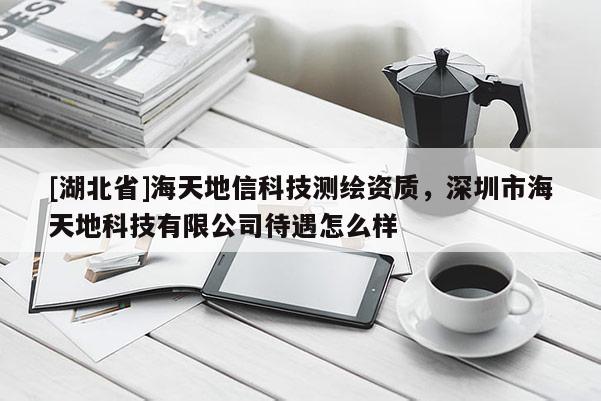 [湖北省]海天地信科技測(cè)繪資質(zhì)，深圳市海天地科技有限公司待遇怎么樣