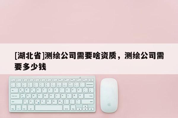 [湖北省]測繪公司需要啥資質(zhì)，測繪公司需要多少錢