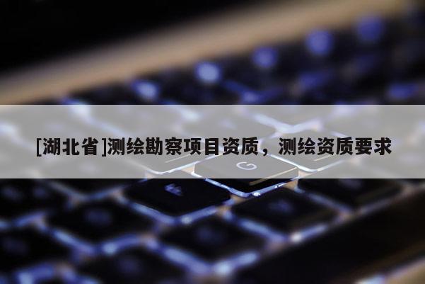 [湖北省]測繪勘察項(xiàng)目資質(zhì)，測繪資質(zhì)要求