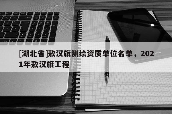 [湖北省]敖漢旗測(cè)繪資質(zhì)單位名單，2021年敖漢旗工程