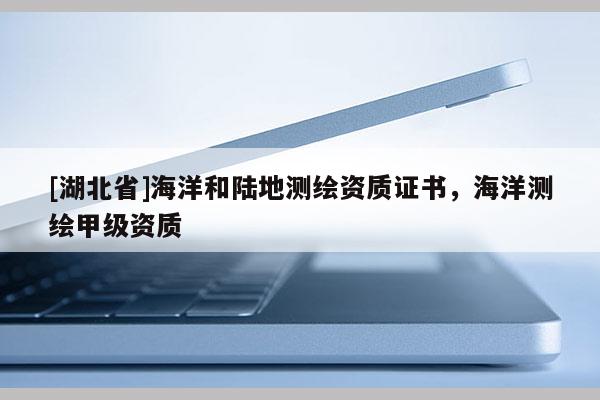 [湖北省]海洋和陸地測繪資質(zhì)證書，海洋測繪甲級資質(zhì)