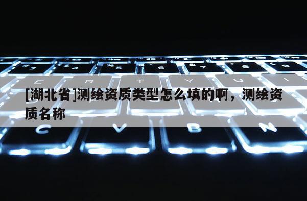 [湖北省]測繪資質(zhì)類型怎么填的啊，測繪資質(zhì)名稱
