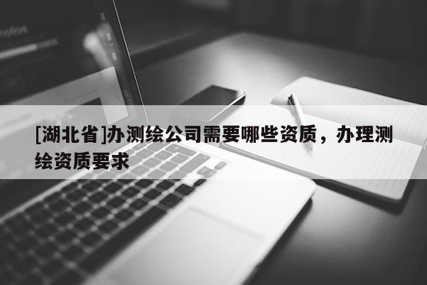 [湖北省]辦測(cè)繪公司需要哪些資質(zhì)，辦理測(cè)繪資質(zhì)要求