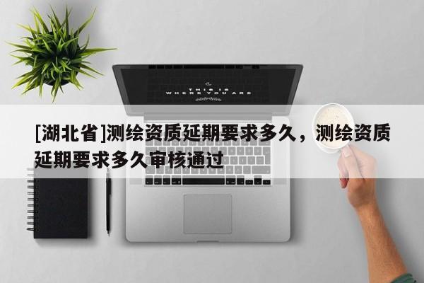 [湖北省]測繪資質(zhì)延期要求多久，測繪資質(zhì)延期要求多久審核通過