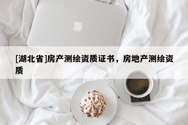 [湖北省]房產(chǎn)測(cè)繪資質(zhì)證書，房地產(chǎn)測(cè)繪資質(zhì)