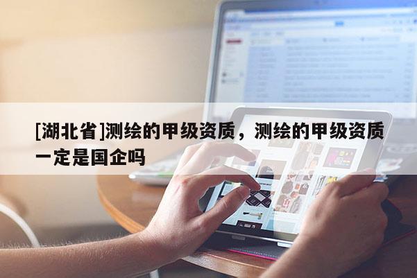 [湖北省]測繪的甲級資質(zhì)，測繪的甲級資質(zhì)一定是國企嗎