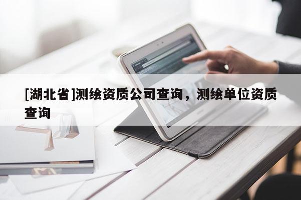 [湖北省]測繪資質(zhì)公司查詢，測繪單位資質(zhì)查詢