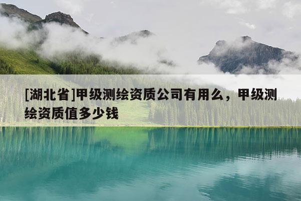 [湖北省]甲級測繪資質(zhì)公司有用么，甲級測繪資質(zhì)值多少錢