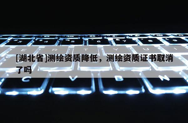 [湖北省]測繪資質(zhì)降低，測繪資質(zhì)證書取消了嗎