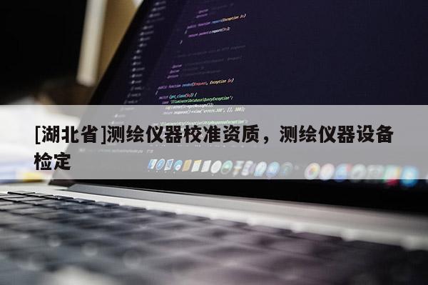 [湖北省]測(cè)繪儀器校準(zhǔn)資質(zhì)，測(cè)繪儀器設(shè)備檢定