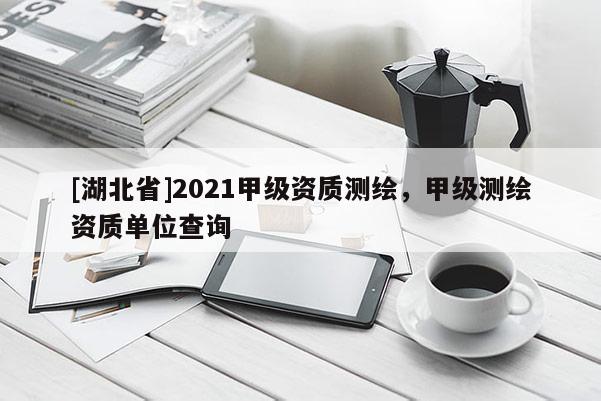 [湖北省]2021甲級資質測繪，甲級測繪資質單位查詢