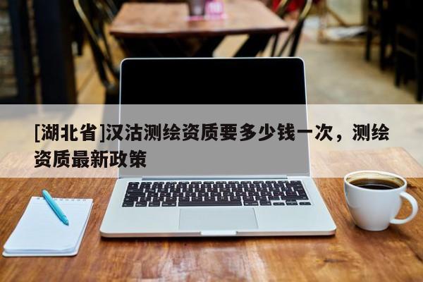 [湖北省]漢沽測繪資質(zhì)要多少錢一次，測繪資質(zhì)最新政策