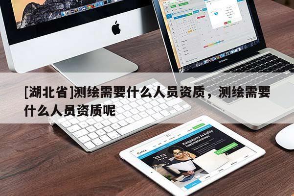 [湖北省]測(cè)繪需要什么人員資質(zhì)，測(cè)繪需要什么人員資質(zhì)呢