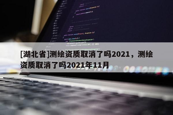 [湖北省]測(cè)繪資質(zhì)取消了嗎2021，測(cè)繪資質(zhì)取消了嗎2021年11月
