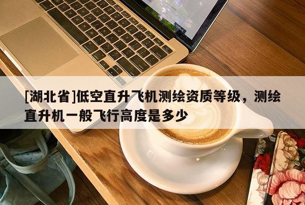 [湖北省]低空直升飛機(jī)測繪資質(zhì)等級(jí)，測繪直升機(jī)一般飛行高度是多少
