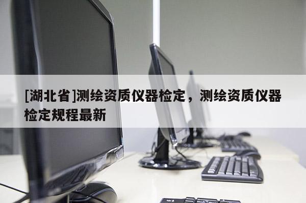 [湖北省]測(cè)繪資質(zhì)儀器檢定，測(cè)繪資質(zhì)儀器檢定規(guī)程最新