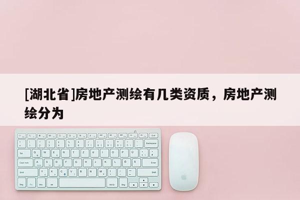 [湖北省]房地產(chǎn)測繪有幾類資質(zhì)，房地產(chǎn)測繪分為