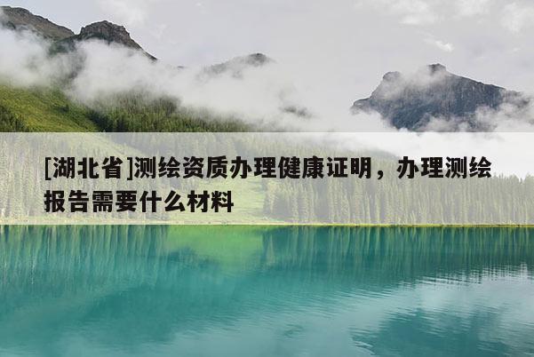 [湖北省]測繪資質辦理健康證明，辦理測繪報告需要什么材料