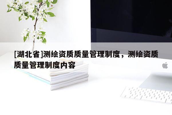 [湖北省]測繪資質(zhì)質(zhì)量管理制度，測繪資質(zhì)質(zhì)量管理制度內(nèi)容