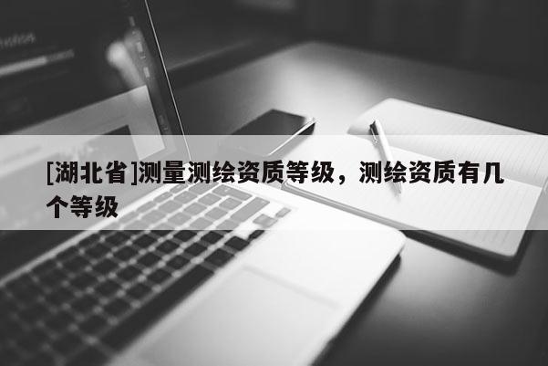 [湖北省]測(cè)量測(cè)繪資質(zhì)等級(jí)，測(cè)繪資質(zhì)有幾個(gè)等級(jí)