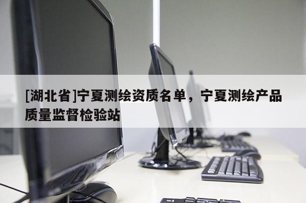 [湖北省]寧夏測繪資質(zhì)名單，寧夏測繪產(chǎn)品質(zhì)量監(jiān)督檢驗站