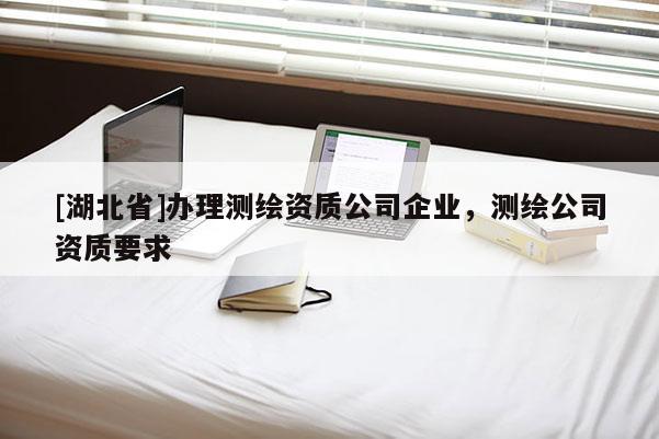 [湖北省]辦理測繪資質(zhì)公司企業(yè)，測繪公司資質(zhì)要求