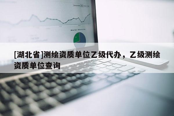 [湖北省]測繪資質(zhì)單位乙級代辦，乙級測繪資質(zhì)單位查詢