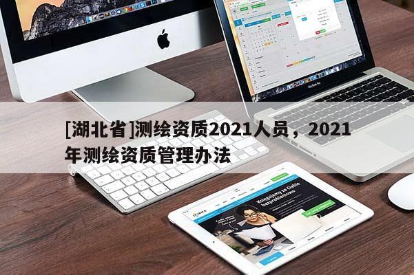 [湖北省]測繪資質(zhì)2021人員，2021年測繪資質(zhì)管理辦法