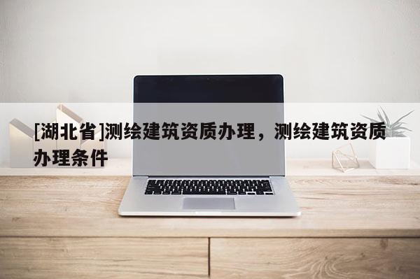 [湖北省]測(cè)繪建筑資質(zhì)辦理，測(cè)繪建筑資質(zhì)辦理?xiàng)l件