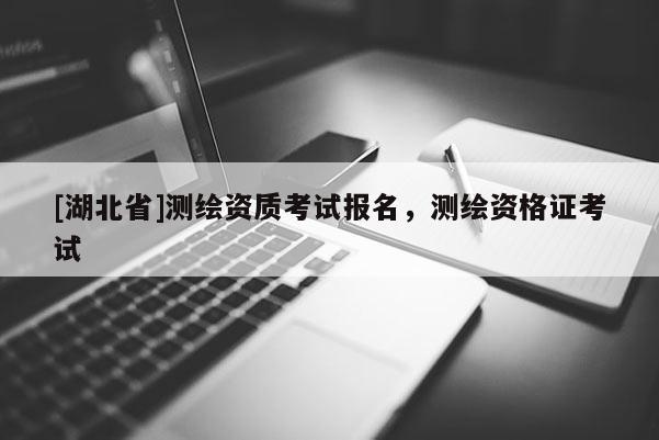 [湖北省]測(cè)繪資質(zhì)考試報(bào)名，測(cè)繪資格證考試