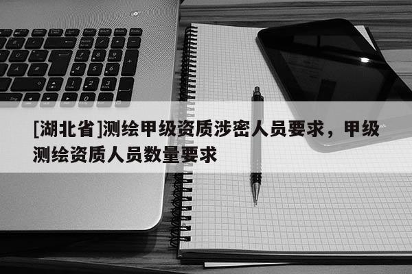 [湖北省]測繪甲級資質(zhì)涉密人員要求，甲級測繪資質(zhì)人員數(shù)量要求