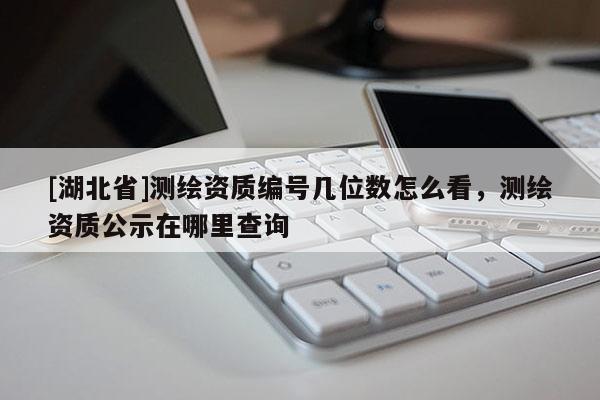 [湖北省]測繪資質(zhì)編號幾位數(shù)怎么看，測繪資質(zhì)公示在哪里查詢