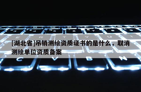 [湖北省]吊銷測繪資質(zhì)證書的是什么，取消測繪單位資質(zhì)備案